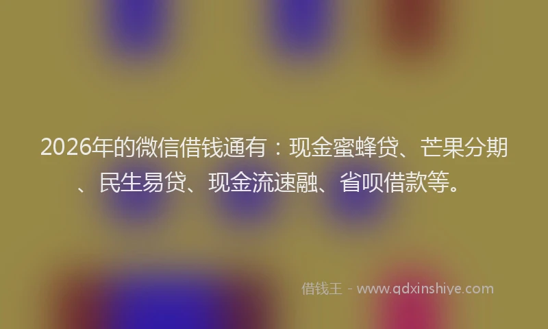 2026年的微信借钱通有：现金蜜蜂贷、芒果分期、民生易贷、现金流速融、省呗借款等。