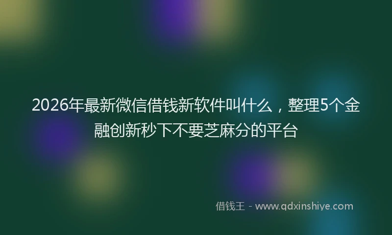 2026年最新微信借钱新软件叫什么，整理5个金融创新秒下不要芝麻分的平台