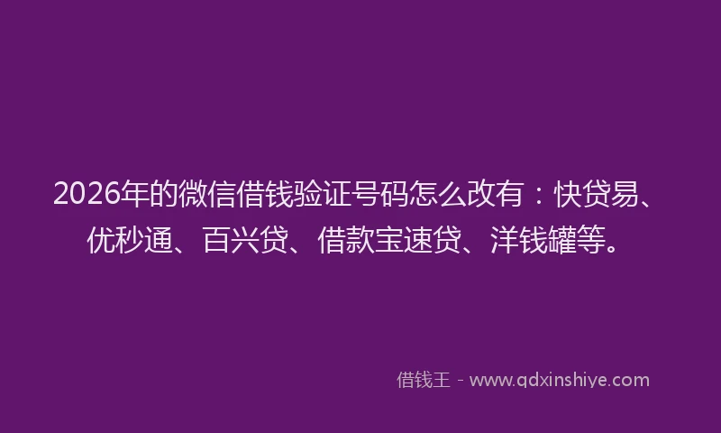 2026年的微信借钱验证号码怎么改有：快贷易、优秒通、百兴贷、借款宝速贷、洋钱罐等。