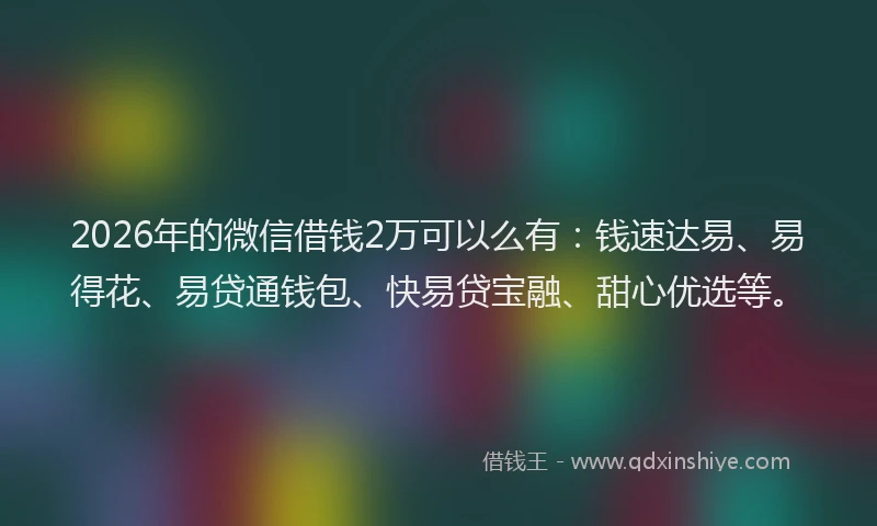 2026年的微信借钱2万可以么有：钱速达易、易得花、易贷通钱包、快易贷宝融、甜心优选等。
