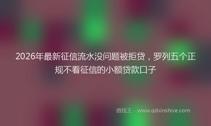 2026年最新征信流水没问题被拒贷，罗列五个正规不看征信的小额贷款口子