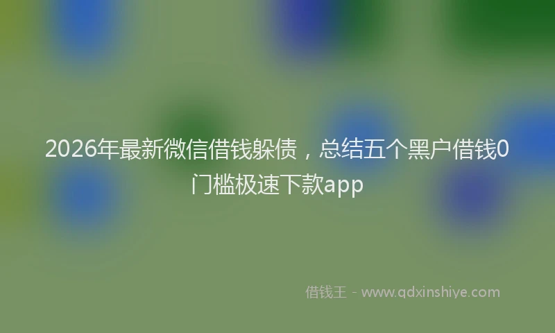 2026年最新微信借钱躲债，总结五个黑户借钱0门槛极速下款app