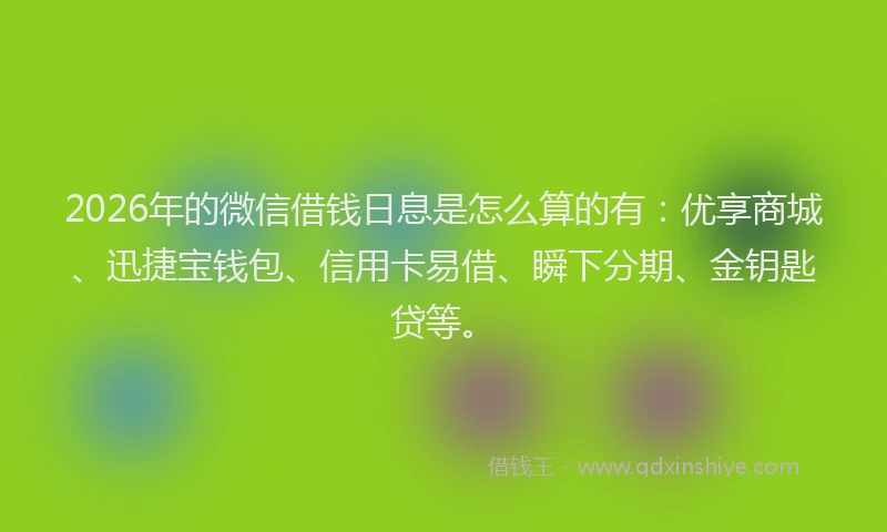 2026年的微信借钱日息是怎么算的有：优享商城、迅捷宝钱包、信用卡易借、瞬下分期、金钥匙贷等。