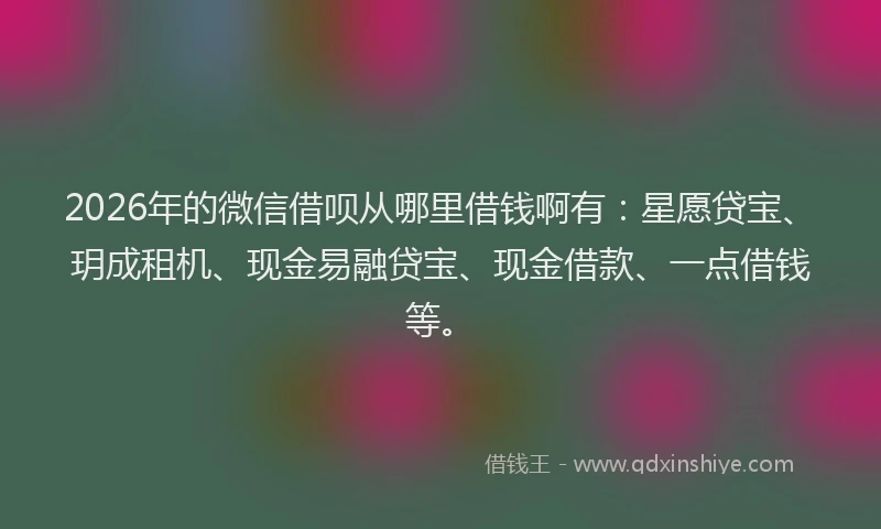 2026年的微信借呗从哪里借钱啊有：星愿贷宝、玥成租机、现金易融贷宝、现金借款、一点借钱等。