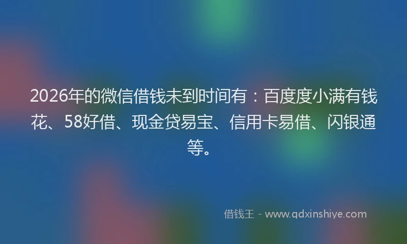 2026年的微信借钱未到时间有：百度度小满有钱花、58好借、现金贷易宝、信用卡易借、闪银通等。