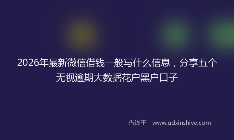 2026年最新微信借钱一般写什么信息，分享五个无视逾期大数据花户黑户口子
