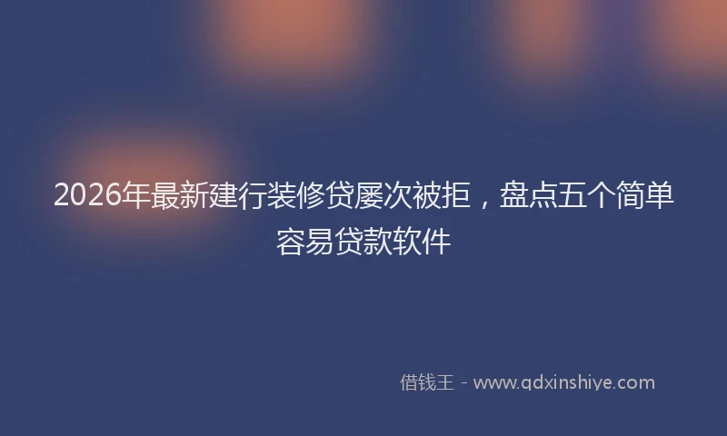 2026年最新建行装修贷屡次被拒，盘点五个简单容易贷款软件