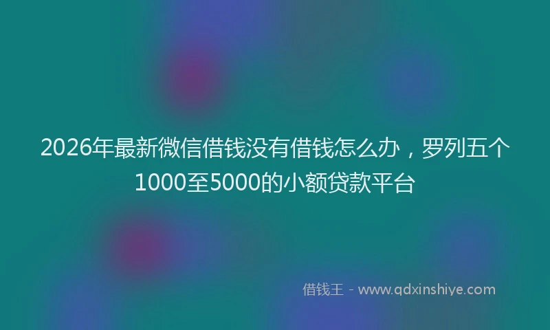 2026年最新微信借钱没有借钱怎么办，罗列五个1000至5000的小额贷款平台