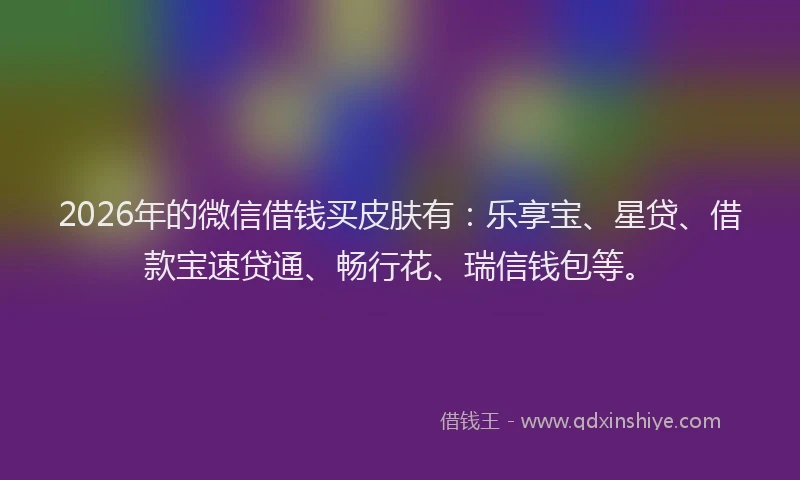 2026年的微信借钱买皮肤有：乐享宝、星贷、借款宝速贷通、畅行花、瑞信钱包等。