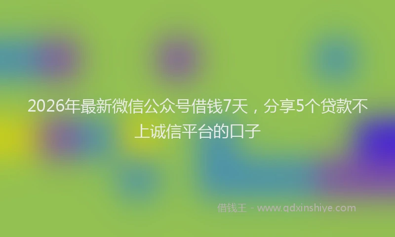 2026年最新微信公众号借钱7天，分享5个贷款不上诚信平台的口子
