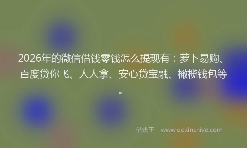 2026年的微信借钱零钱怎么提现有：萝卜易购、百度贷你飞、人人拿、安心贷宝融、橄榄钱包等。