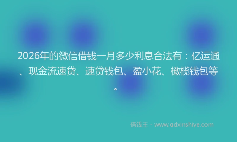 2026年的微信借钱一月多少利息合法有：亿运通、现金流速贷、速贷钱包、盈小花、橄榄钱包等。