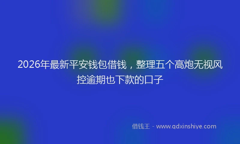 2026年最新平安钱包借钱，整理五个高炮无视风控逾期也下款的口子