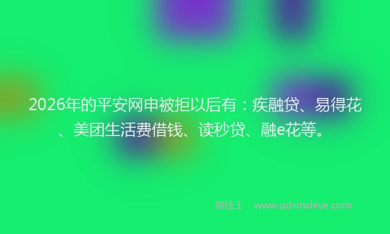 2026年的平安网申被拒以后有：疾融贷、易得花、美团生活费借钱、读秒贷、融e花等。