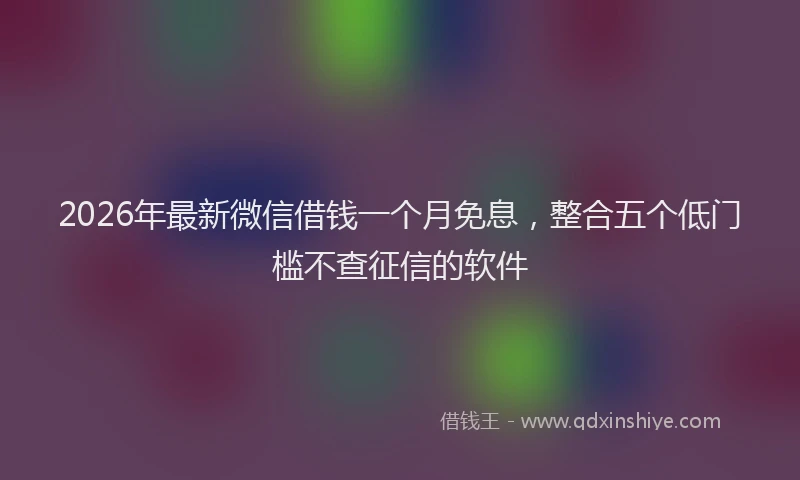 2026年最新微信借钱一个月免息，整合五个低门槛不查征信的软件