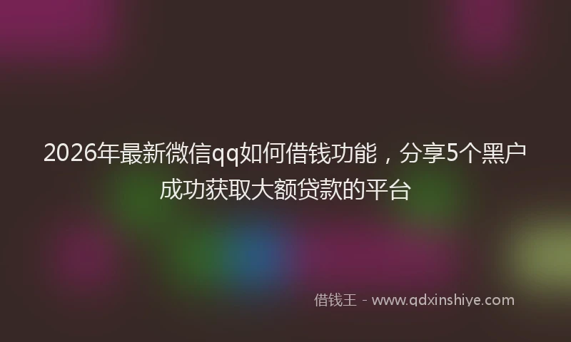 2026年最新微信qq如何借钱功能，分享5个黑户成功获取大额贷款的平台