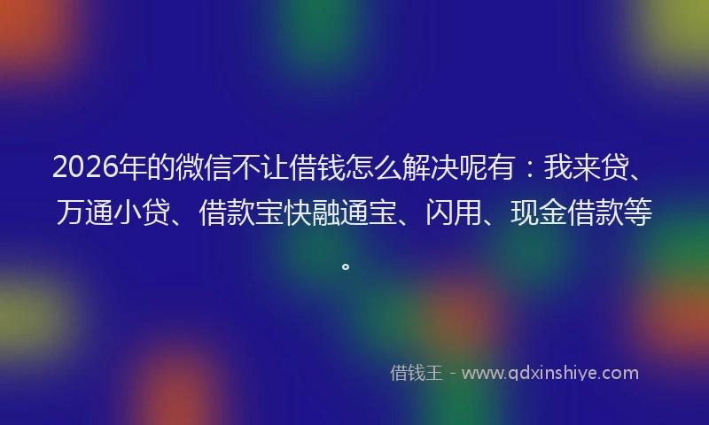 2026年的微信不让借钱怎么解决呢有：我来贷、万通小贷、借款宝快融通宝、闪用、现金借款等。