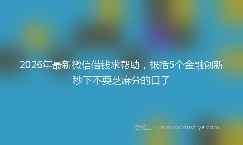 2026年最新微信借钱求帮助，概括5个金融创新秒下不要芝麻分的口子