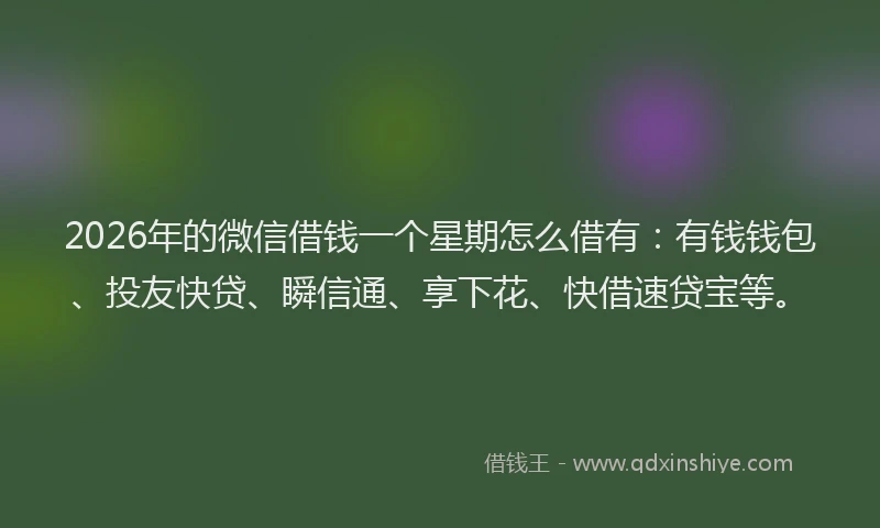2026年的微信借钱一个星期怎么借有：有钱钱包、投友快贷、瞬信通、享下花、快借速贷宝等。