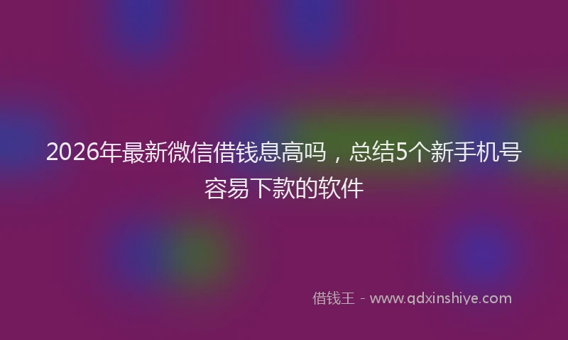 2026年最新微信借钱息高吗，总结5个新手机号容易下款的软件