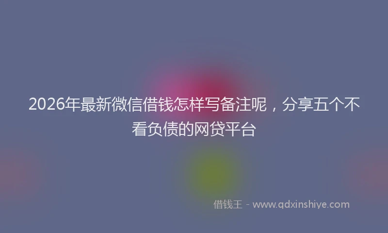 2026年最新微信借钱怎样写备注呢，分享五个不看负债的网贷平台