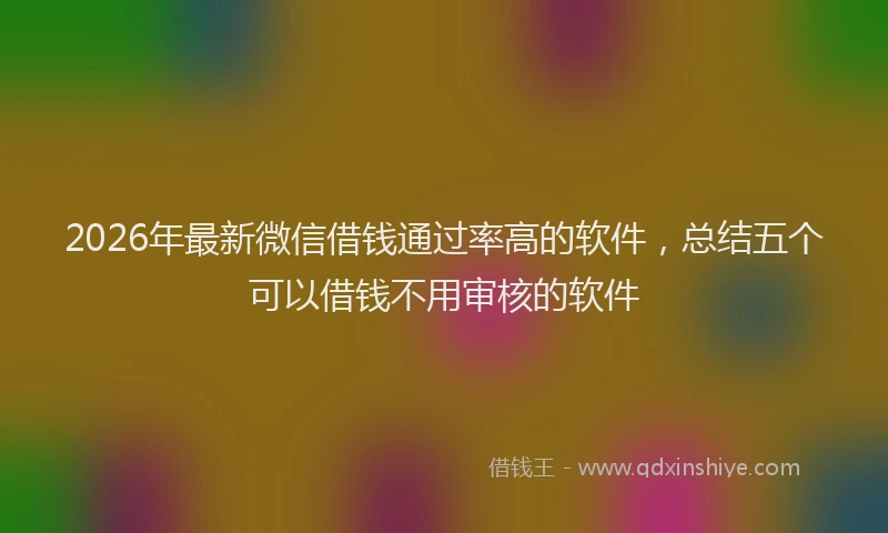 2026年最新微信借钱通过率高的软件，总结五个可以借钱不用审核的软件