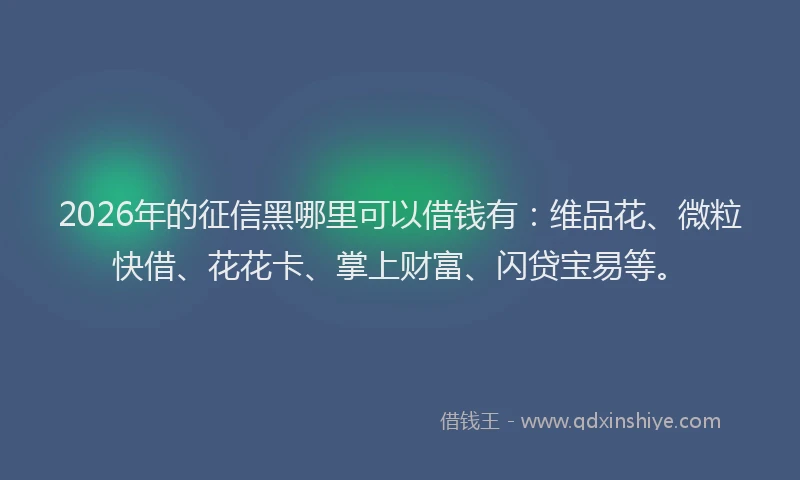 2026年的征信黑哪里可以借钱有：维品花、微粒快借、花花卡、掌上财富、闪贷宝易等。