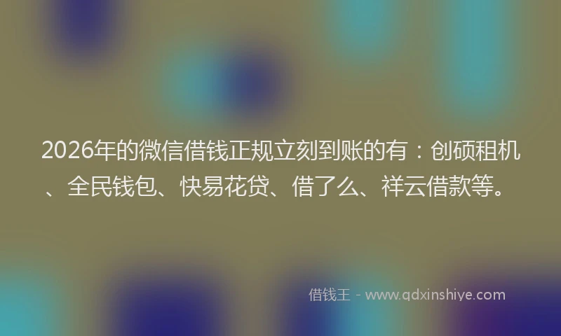 2026年的微信借钱正规立刻到账的有：创硕租机、全民钱包、快易花贷、借了么、祥云借款等。