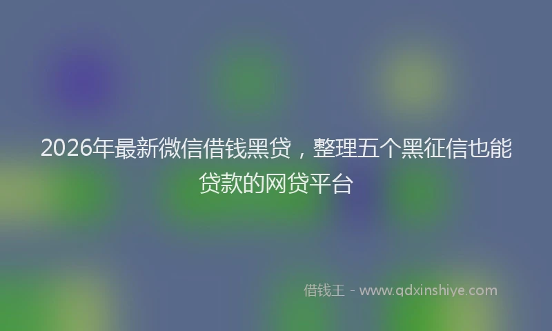 2026年最新微信借钱黑贷，整理五个黑征信也能贷款的网贷平台