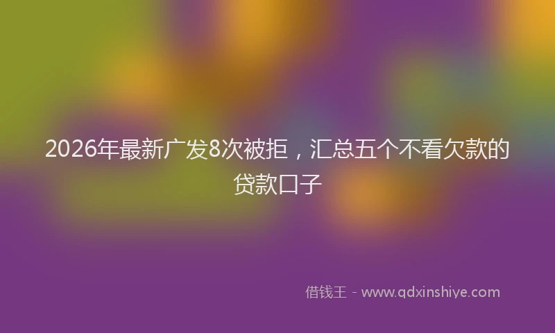 2026年最新广发8次被拒，汇总五个不看欠款的贷款口子