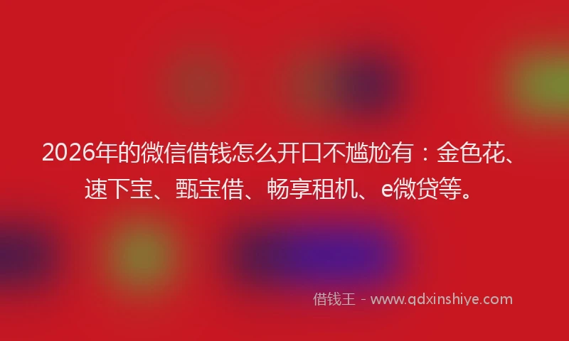 2026年的微信借钱怎么开口不尴尬有：金色花、速下宝、甄宝借、畅享租机、e微贷等。
