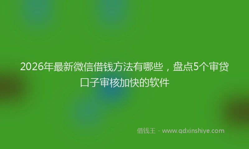 2026年最新微信借钱方法有哪些，盘点5个审贷口子审核加快的软件