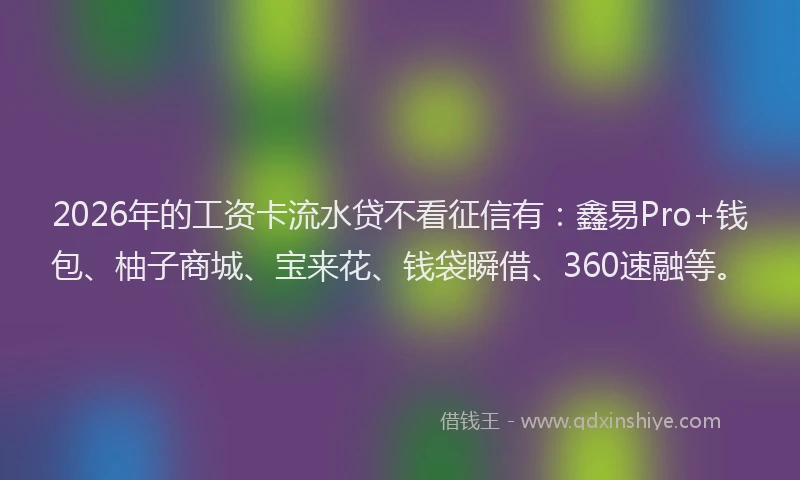 2026年的工资卡流水贷不看征信有：鑫易Pro+钱包、柚子商城、宝来花、钱袋瞬借、360速融等。