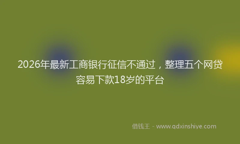 2026年最新工商银行征信不通过，整理五个网贷容易下款18岁的平台