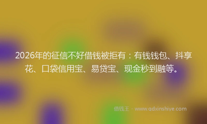 2026年的征信不好借钱被拒有：有钱钱包、抖享花、口袋信用宝、易贷宝、现金秒到融等。