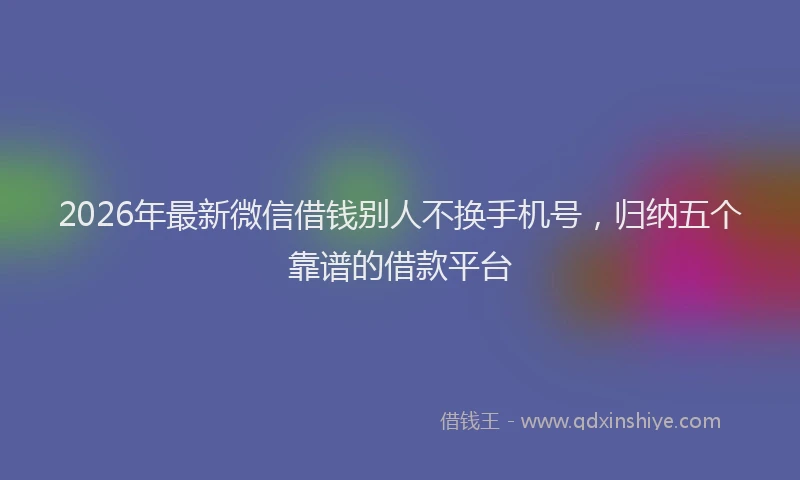 2026年最新微信借钱别人不换手机号，归纳五个靠谱的借款平台