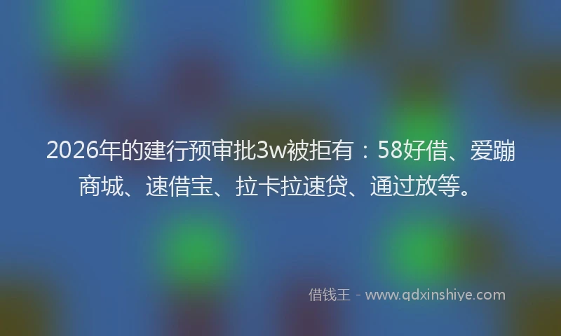 2026年的建行预审批3w被拒有：58好借、爱蹦商城、速借宝、拉卡拉速贷、通过放等。