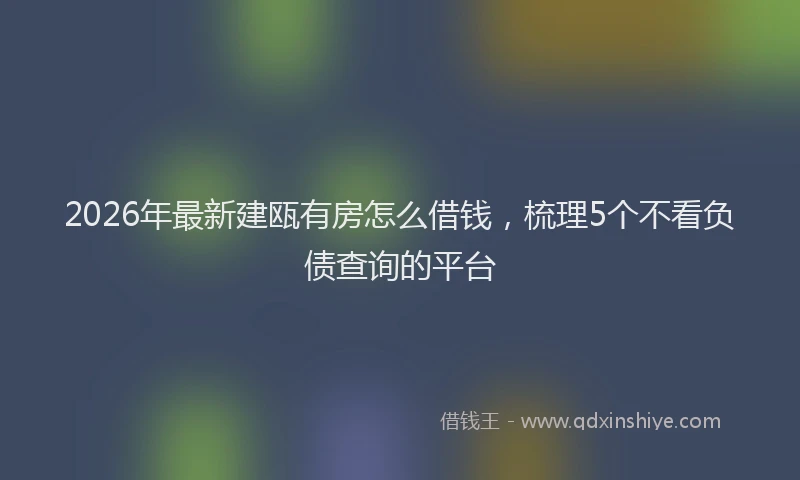 2026年最新建瓯有房怎么借钱，梳理5个不看负债查询的平台
