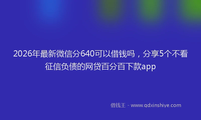 2026年最新微信分640可以借钱吗，分享5个不看征信负债的网贷百分百下款app