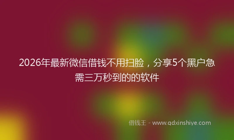2026年最新微信借钱不用扫脸，分享5个黑户急需三万秒到的的软件