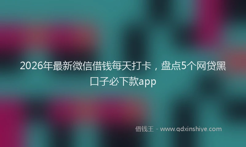 2026年最新微信借钱每天打卡，盘点5个网贷黑口子必下款app