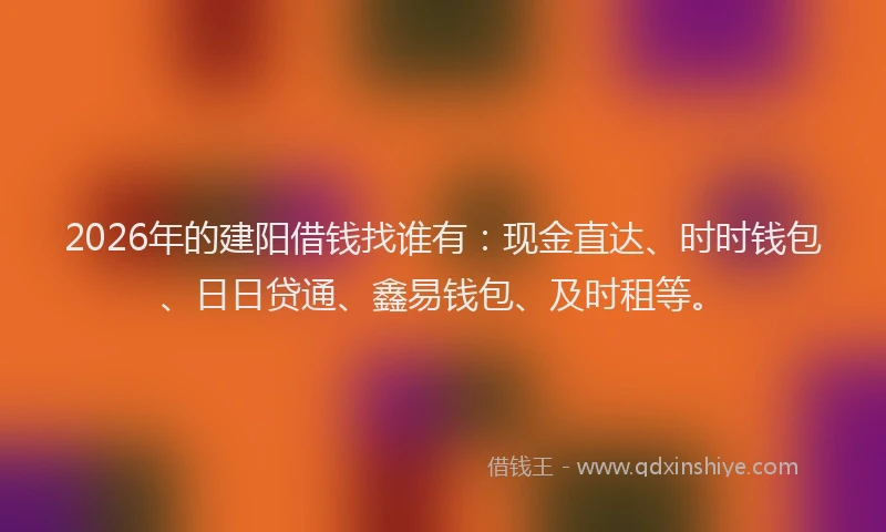 2026年的建阳借钱找谁有：现金直达、时时钱包、日日贷通、鑫易钱包、及时租等。