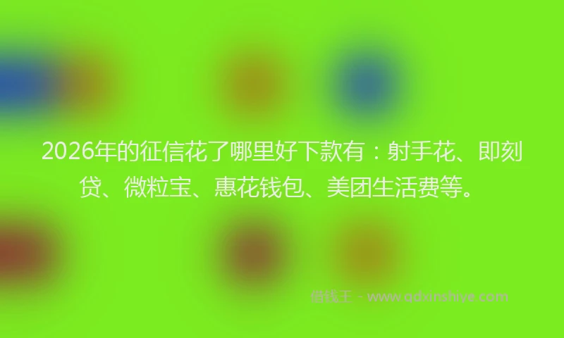 2026年的征信花了哪里好下款有：射手花、即刻贷、微粒宝、惠花钱包、美团生活费等。