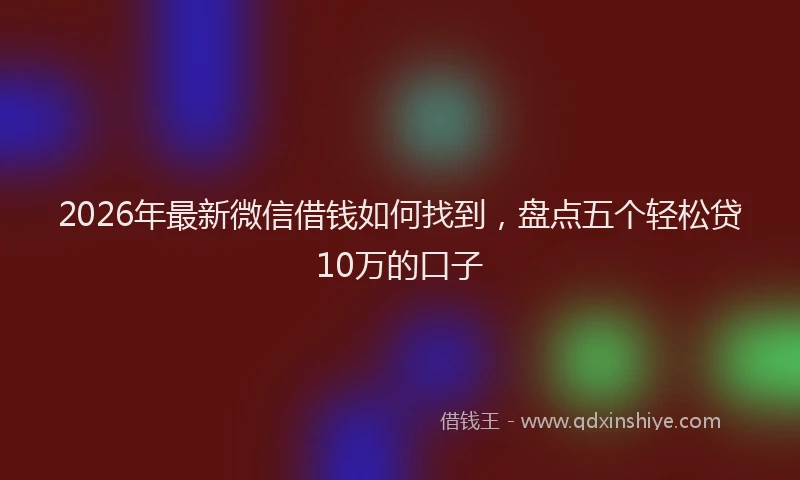 2026年最新微信借钱如何找到，盘点五个轻松贷10万的口子