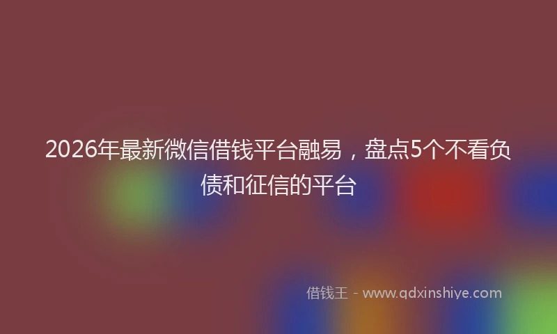 2026年最新微信借钱平台融易，盘点5个不看负债和征信的平台