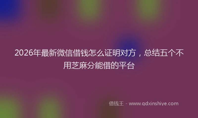 2026年最新微信借钱怎么证明对方，总结五个不用芝麻分能借的平台