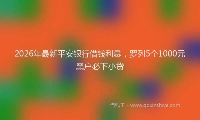 2026年最新平安银行借钱利息，罗列5个1000元黑户必下小贷