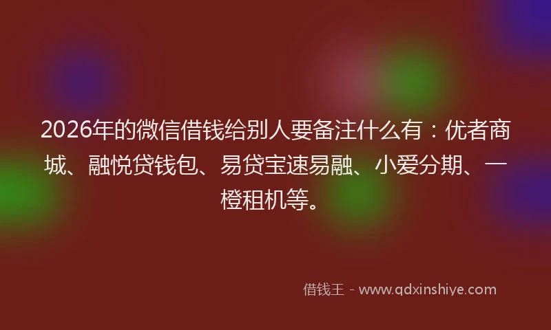 2026年的微信借钱给别人要备注什么有：优者商城、融悦贷钱包、易贷宝速易融、小爱分期、一橙租机等。