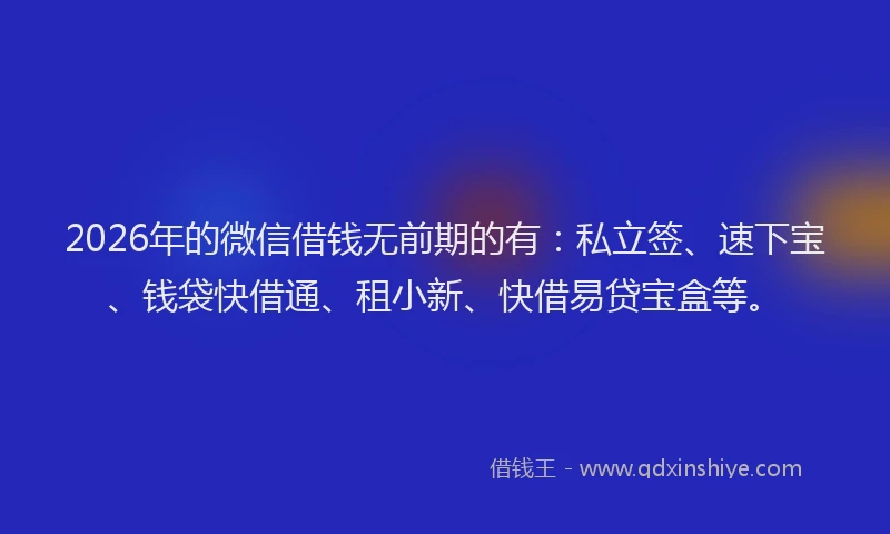 2026年的微信借钱无前期的有：私立签、速下宝、钱袋快借通、租小新、快借易贷宝盒等。