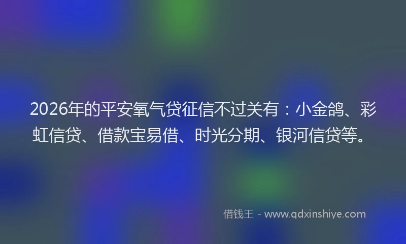 2026年的平安氧气贷征信不过关有：小金鸽、彩虹信贷、借款宝易借、时光分期、银河信贷等。